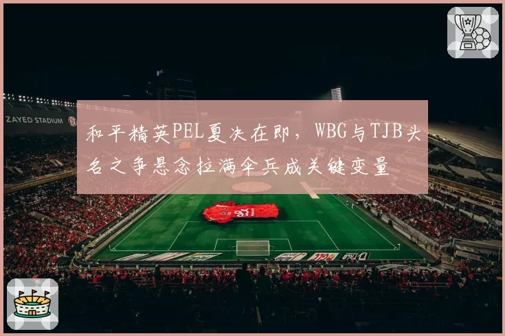 和平精英PEL夏决在即,WBG与TJB头名之争悬念拉满伞兵成关键变量