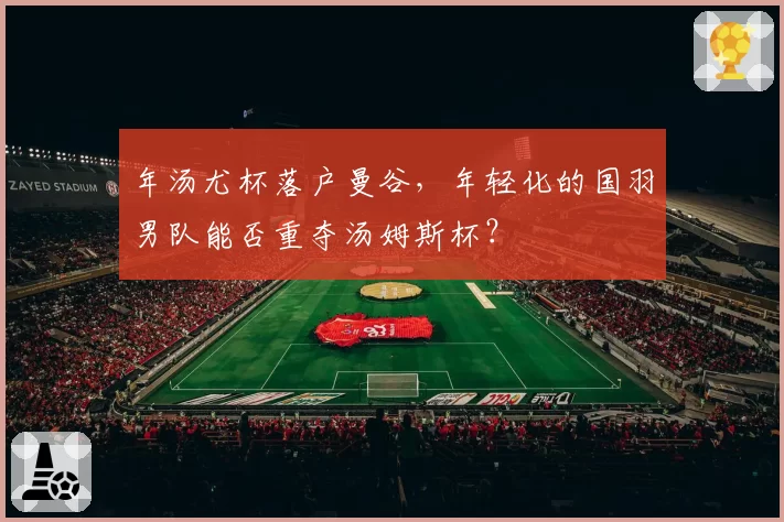 年汤尤杯落户曼谷,年轻化的国羽男队能否重夺汤姆斯杯?