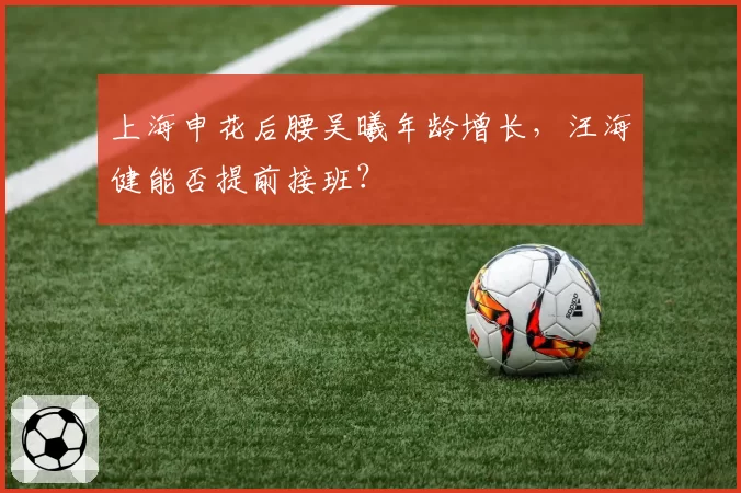上海申花后腰吴曦年龄增长，汪海健能否提前接班？
