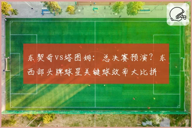 东契奇vs塔图姆：总决赛预演？东西部头牌球星关键球效率大比拼