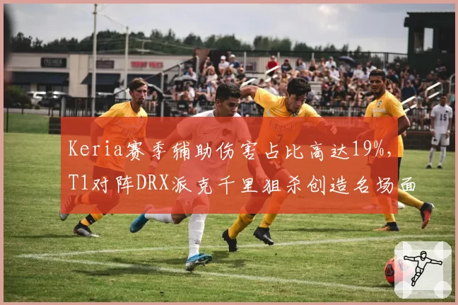 Keria赛季辅助伤害占比高达19%，T1对阵DRX派克千里狙杀创造名场面