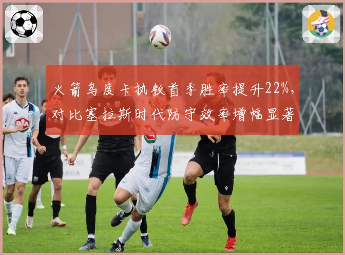 火箭乌度卡执教首季胜率提升22%，对比塞拉斯时代防守效率增幅显著