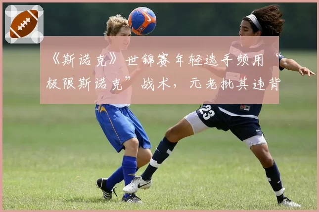 《斯诺克》世锦赛年轻选手频用“极限斯诺克”战术，元老批其违背进攻传统