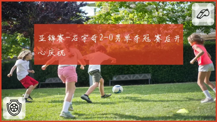 亚锦赛-石宇奇2-0男单夺冠 赛后开心庆祝