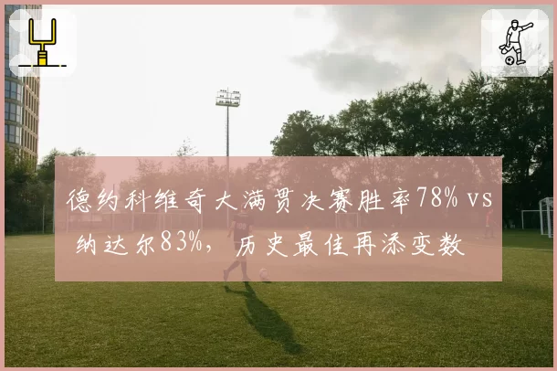 德约科维奇大满贯决赛胜率78% vs 纳达尔83%，历史最佳再添变数