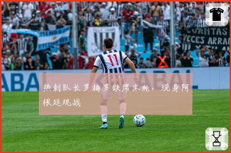 热刺队长罗梅罗缺席末轮，现身阿根廷观战