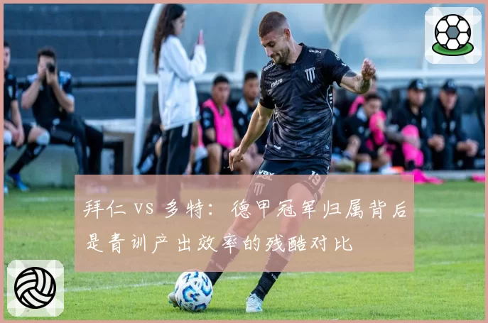 拜仁 vs 多特:德甲冠军归属背后是青训产出效率的残酷对比