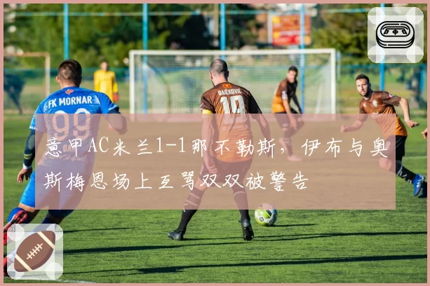 意甲AC米兰1-1那不勒斯,伊布与奥斯梅恩场上互骂双双被警告