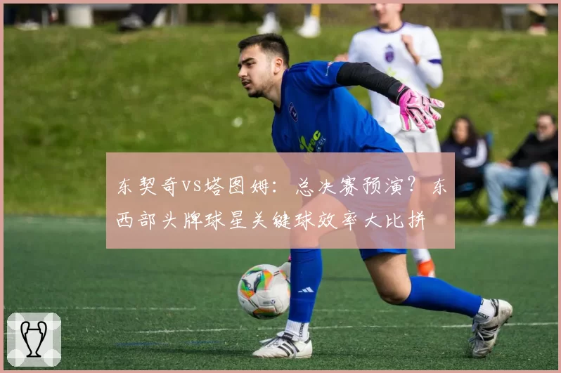 东契奇vs塔图姆：总决赛预演？东西部头牌球星关键球效率大比拼