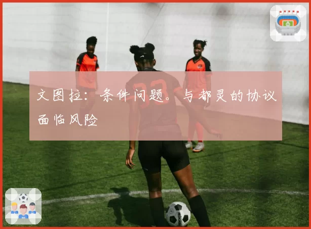 文图拉:条件问题。与都灵的协议面临风险