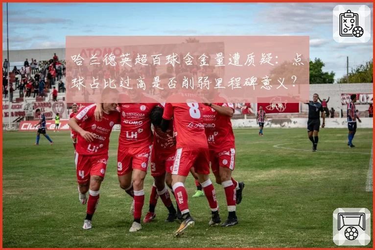 哈兰德英超百球含金量遭质疑：点球占比过高是否削弱里程碑意义？