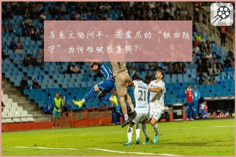 马竞主场闷平,西蒙尼的“铁血防守”为何难破密集阵?