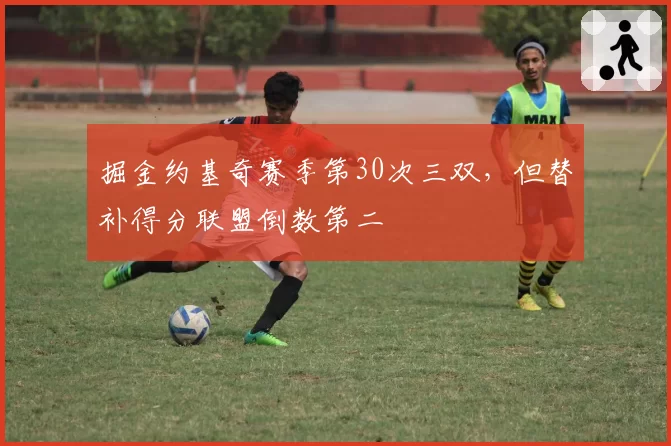 掘金约基奇赛季第30次三双，但替补得分联盟倒数第二