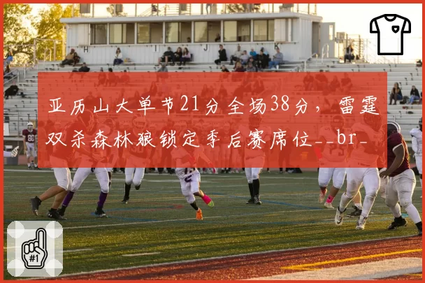亚历山大单节21分全场38分,雷霆双杀森林狼锁定季后赛席位__br_