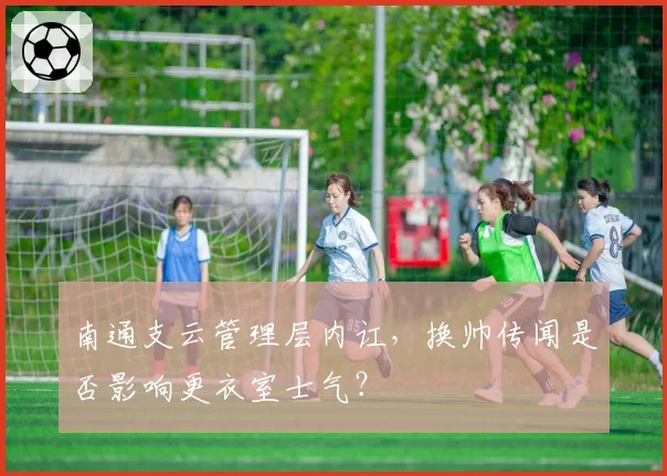南通支云管理层内讧，换帅传闻是否影响更衣室士气？