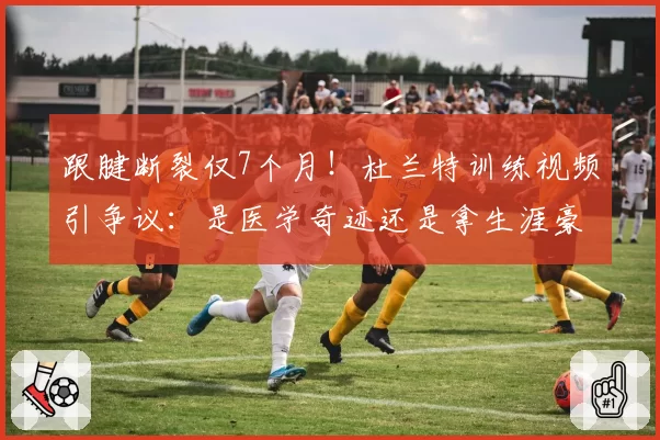 跟腱断裂仅7个月！杜兰特训练视频引争议：是医学奇迹还是拿生涯豪赌？