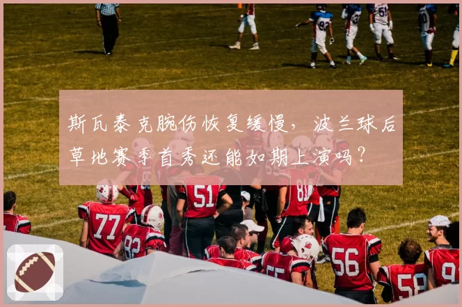 斯瓦泰克腕伤恢复缓慢,波兰球后草地赛季首秀还能如期上演吗?