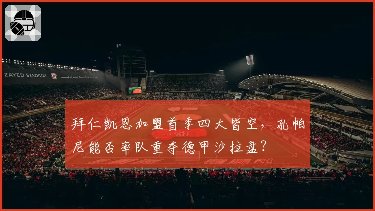 拜仁凯恩加盟首季四大皆空，孔帕尼能否率队重夺德甲沙拉盘？