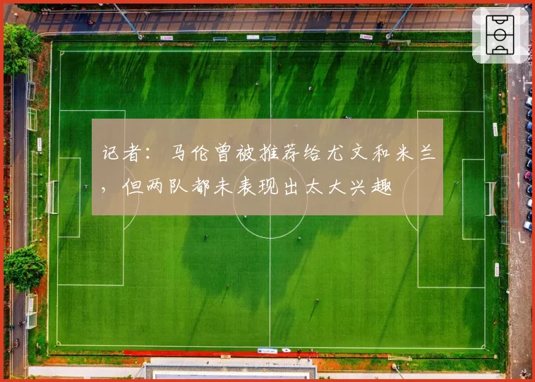 记者：马伦曾被推荐给尤文和米兰，但两队都未表现出太大兴趣