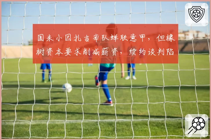 国米小因扎吉率队蝉联意甲，但橡树资本要求削减薪资，续约谈判陷入僵局？