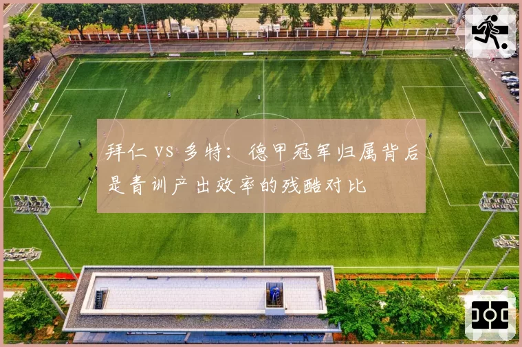 拜仁 vs 多特:德甲冠军归属背后是青训产出效率的残酷对比