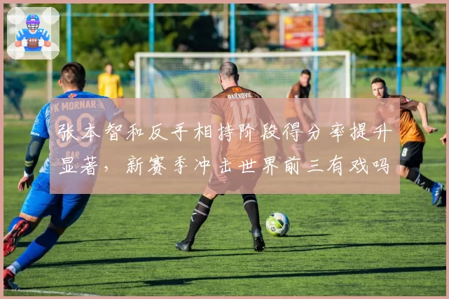 张本智和反手相持阶段得分率提升显著，新赛季冲击世界前三有戏吗？