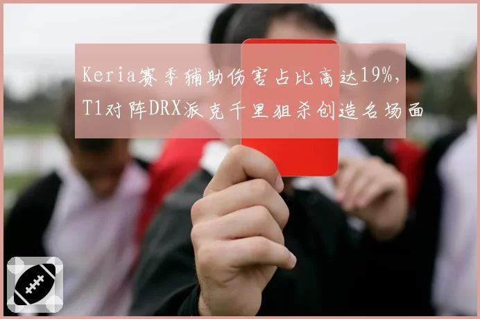 Keria赛季辅助伤害占比高达19%，T1对阵DRX派克千里狙杀创造名场面