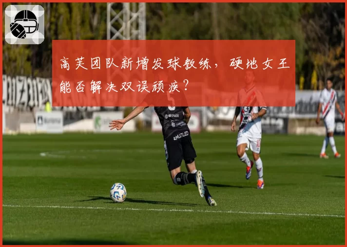 高芙团队新增发球教练，硬地女王能否解决双误顽疾？