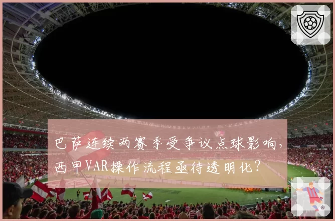 巴萨连续两赛季受争议点球影响，西甲VAR操作流程亟待透明化？