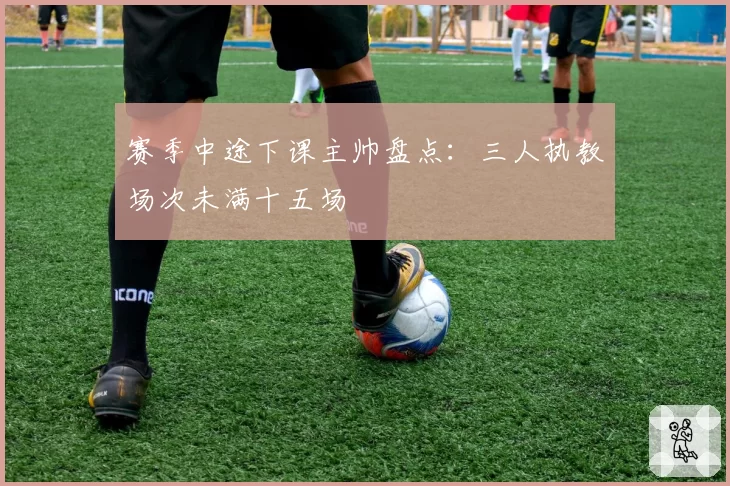 赛季中途下课主帅盘点：三人执教场次未满十五场