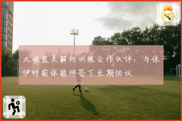 大坂直美解约训练合作伙伴，与休伊特前体能师签下长期协议