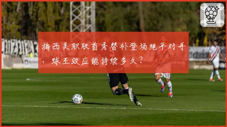梅西美职联首秀替补登场绝平对手,球王效应能持续多久?