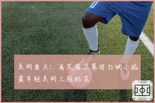 美网看点:高芙若卫冕将打破小威最年轻美网三冠纪录