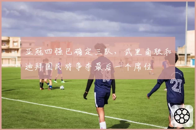 亚冠四强已确定三队，武里南联和迪拜国民将争夺最后一个席位