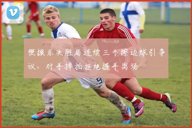 樊振东决胜局连续三个擦边球引争议,对手摔拍拒绝握手离场