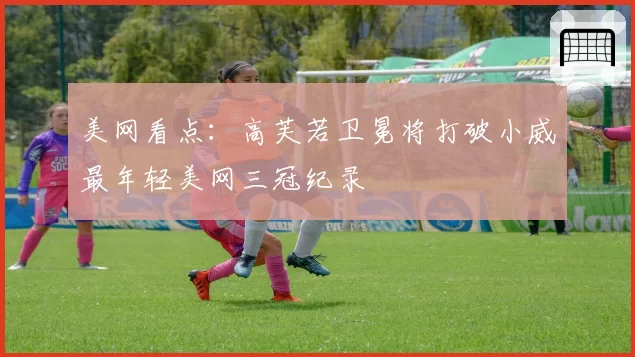 美网看点:高芙若卫冕将打破小威最年轻美网三冠纪录