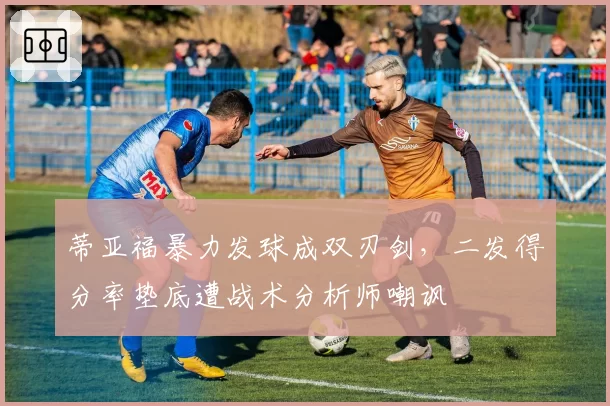 蒂亚福暴力发球成双刃剑,二发得分率垫底遭战术分析师嘲讽