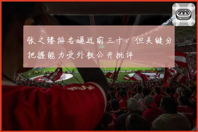 张之臻排名逼近前三十，但关键分把握能力受外教公开批评