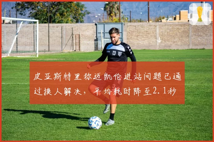 皮亚斯特里称迈凯伦进站问题已通过换人解决,平均耗时降至2.1秒