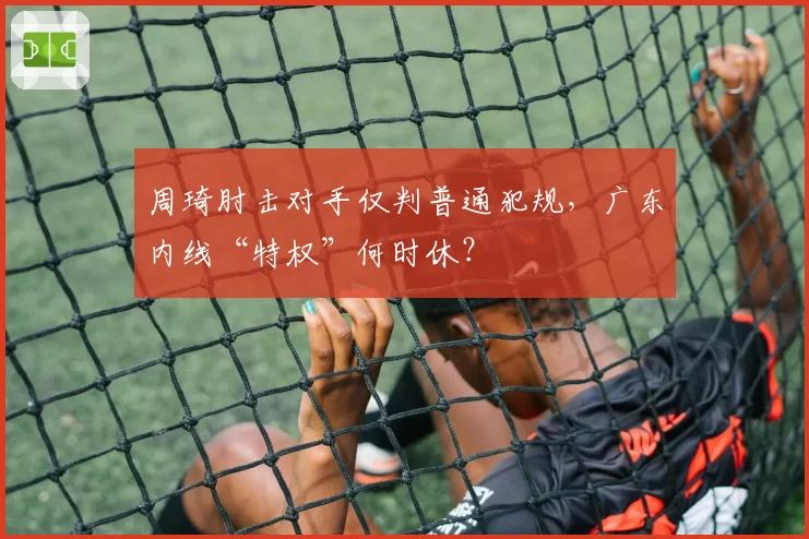 周琦肘击对手仅判普通犯规,广东内线“特权”何时休?