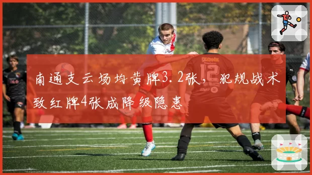 南通支云场均黄牌3.2张，犯规战术致红牌4张成降级隐患