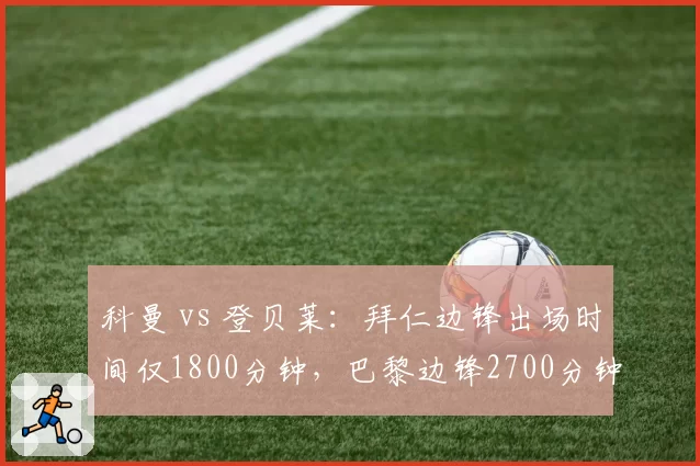 科曼 vs 登贝莱：拜仁边锋出场时间仅1800分钟，巴黎边锋2700分钟效率之争
