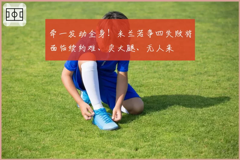 牵一发动全身！米兰若争四失败将面临续约难、卖大腿、无人来