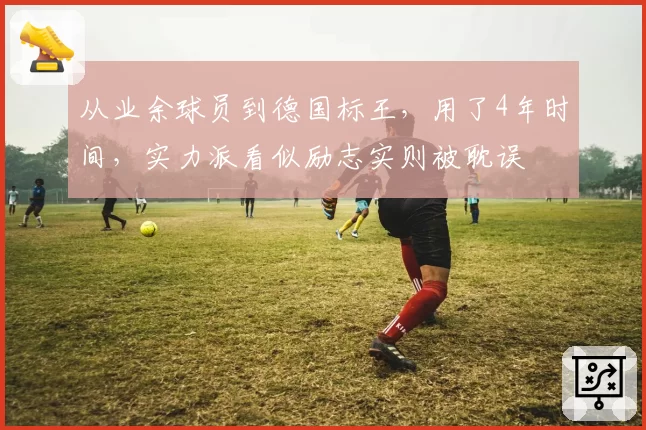 从业余球员到德国标王,用了4年时间,实力派看似励志实则被耽误
