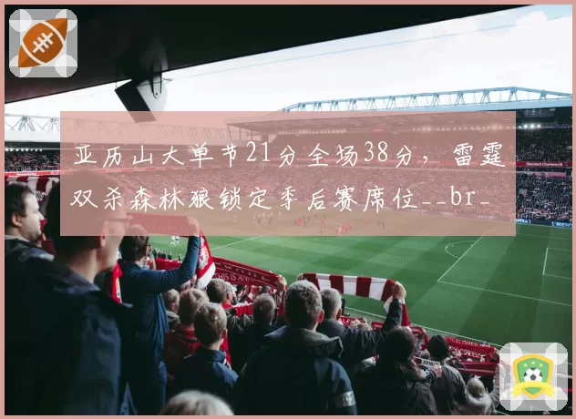 亚历山大单节21分全场38分，雷霆双杀森林狼锁定季后赛席位__br_