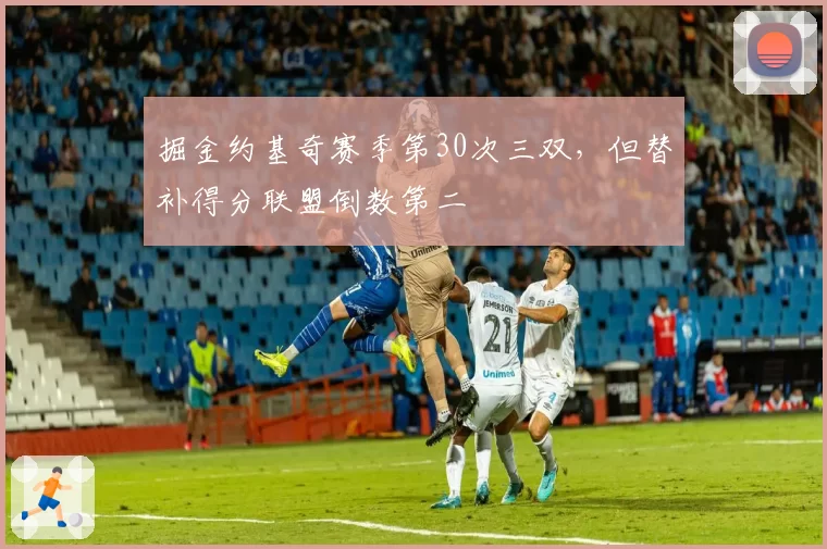 掘金约基奇赛季第30次三双，但替补得分联盟倒数第二