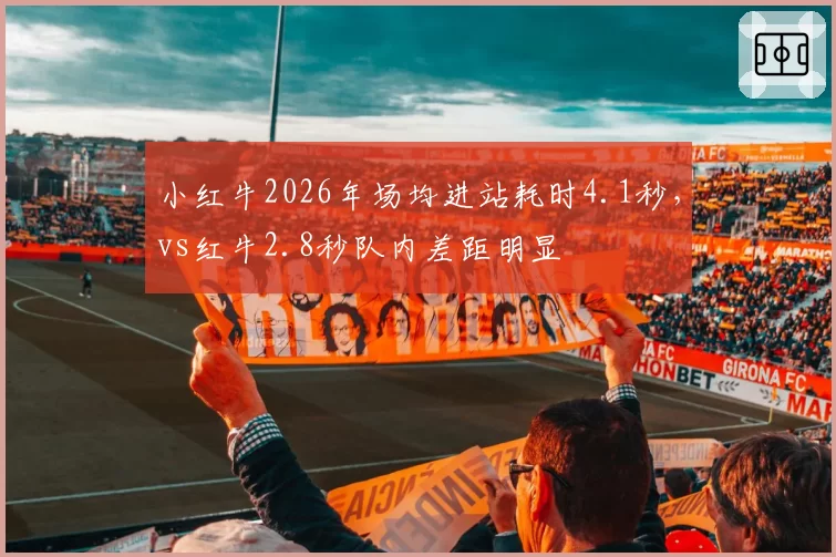小红牛2026年场均进站耗时4.1秒,vs红牛2.8秒队内差距明显