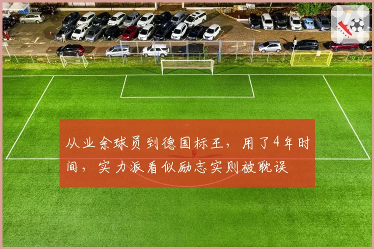 从业余球员到德国标王,用了4年时间,实力派看似励志实则被耽误