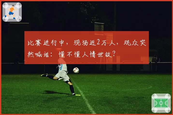 比赛进行中，现场近2万人，观众突然喊话：懂不懂人情世故？