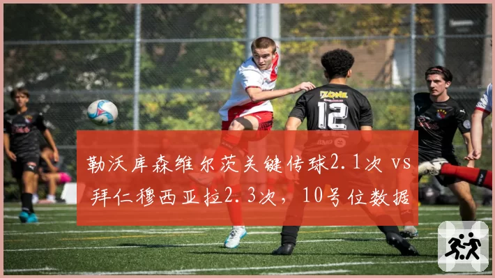 勒沃库森维尔茨关键传球2.1次 vs 拜仁穆西亚拉2.3次，10号位数据接近
